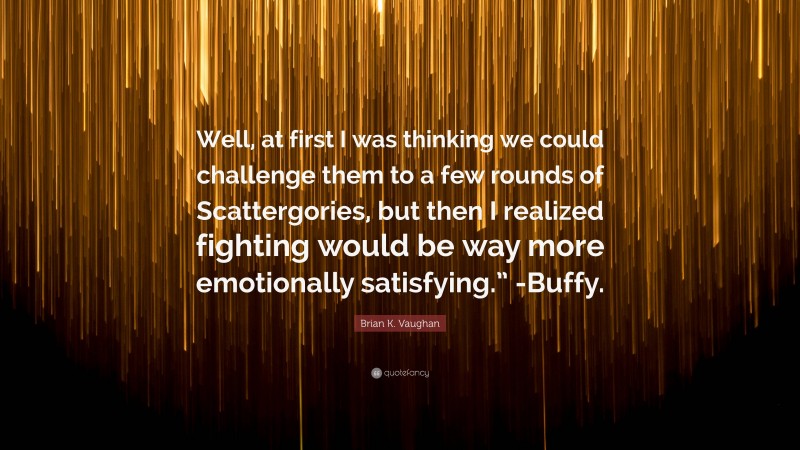 Brian K. Vaughan Quote: “Well, at first I was thinking we could challenge them to a few rounds of Scattergories, but then I realized fighting would be way more emotionally satisfying.” -Buffy.”