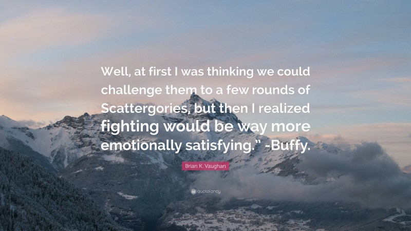 Brian K. Vaughan Quote: “Well, at first I was thinking we could challenge them to a few rounds of Scattergories, but then I realized fighting would be way more emotionally satisfying.” -Buffy.”