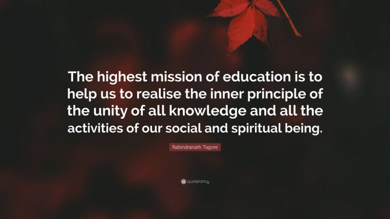 Rabindranath Tagore Quote: “The highest mission of education is to help us to realise the inner principle of the unity of all knowledge and all the activities of our social and spiritual being.”
