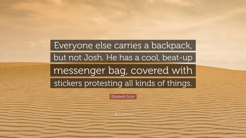 Elizabeth Scott Quote: “Everyone else carries a backpack, but not Josh. He has a cool, beat-up messenger bag, covered with stickers protesting all kinds of things.”