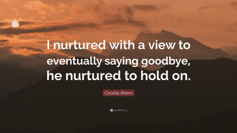 Cecelia Ahern Quote: “I nurtured with a view to eventually saying goodbye, he nurtured to hold on.”