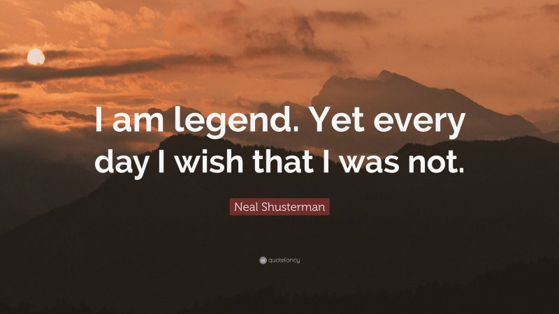 Neal Shusterman Quote: “I am legend. Yet every day I wish that I was not.”