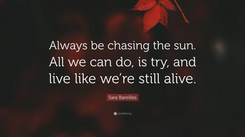 Sara Bareilles Quote: “Always be chasing the sun. All we can do, is try, and live like we’re still alive.”