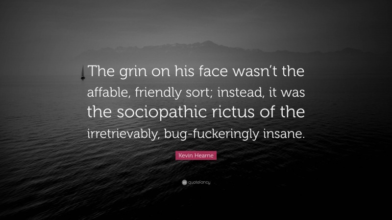 Kevin Hearne Quote: “The grin on his face wasn’t the affable, friendly sort; instead, it was the sociopathic rictus of the irretrievably, bug-fuckeringly insane.”