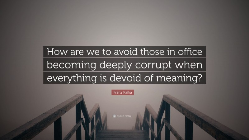Franz Kafka Quote: “How are we to avoid those in office becoming deeply corrupt when everything is devoid of meaning?”