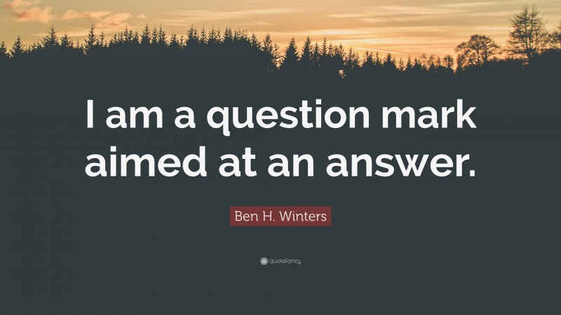 Ben H. Winters Quote: “I am a question mark aimed at an answer.”