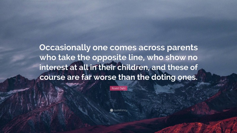 Roald Dahl Quote: “Occasionally one comes across parents who take the opposite line, who show no interest at all in their children, and these of course are far worse than the doting ones.”