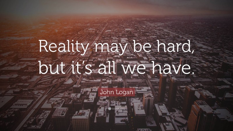 John Logan Quote: “Reality may be hard, but it’s all we have.”
