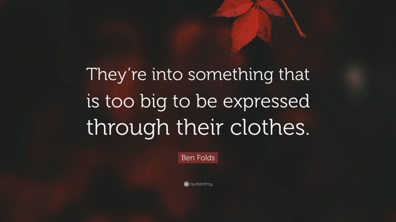 Ben Folds Quote: “They’re into something that is too big to be expressed through their clothes.”