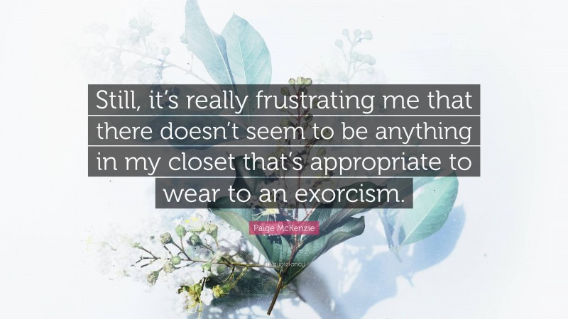 Paige McKenzie Quote: “Still, it’s really frustrating me that there doesn’t seem to be anything in my closet that’s appropriate to wear to an exorcism.”