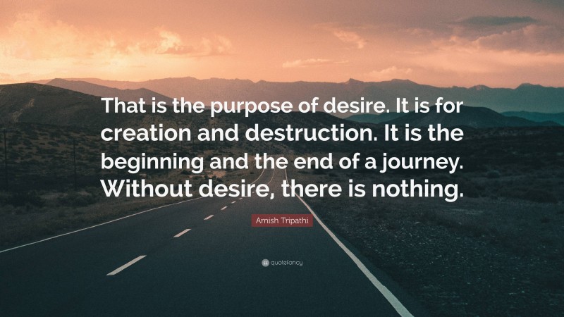 Amish Tripathi Quote: “That is the purpose of desire. It is for creation and destruction. It is the beginning and the end of a journey. Without desire, there is nothing.”