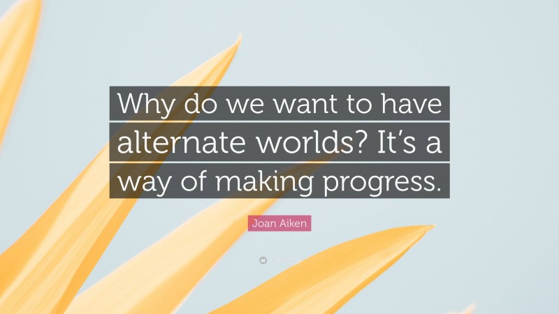 Joan Aiken Quote: “Why do we want to have alternate worlds? It’s a way of making progress.”