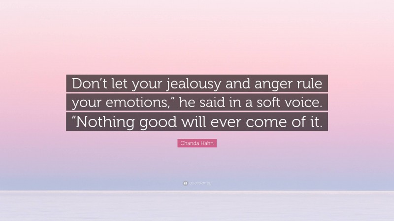 Chanda Hahn Quote: “Don’t let your jealousy and anger rule your emotions,” he said in a soft voice. “Nothing good will ever come of it.”