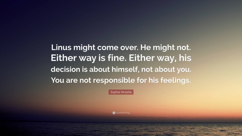 Sophie Kinsella Quote: “Linus might come over. He might not. Either way is fine. Either way, his decision is about himself, not about you. You are not responsible for his feelings.”