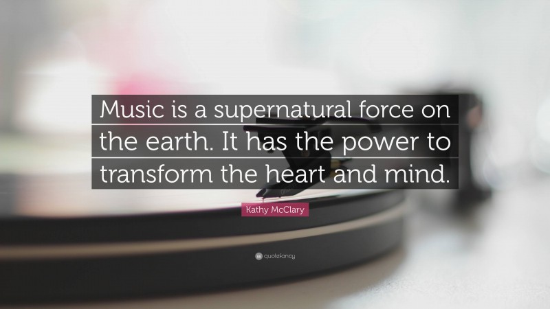 Kathy McClary Quote: “Music is a supernatural force on the earth. It has the power to transform the heart and mind.”