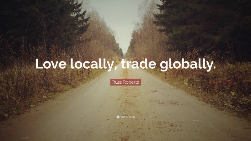 Russ Roberts Quote: “Love locally, trade globally.”