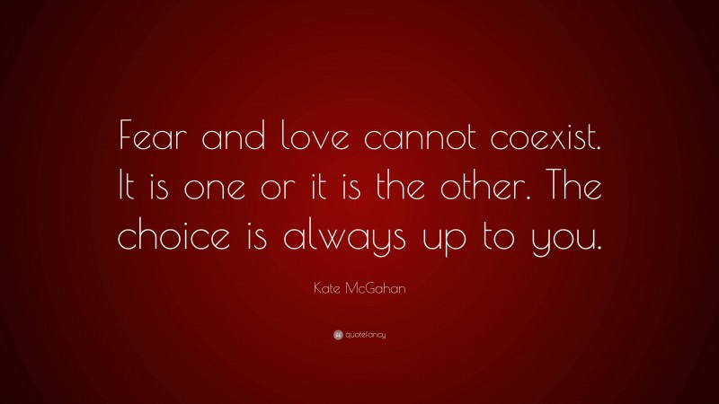 Kate McGahan Quote: “Fear and love cannot coexist. It is one or it is the other. The choice is always up to you.”