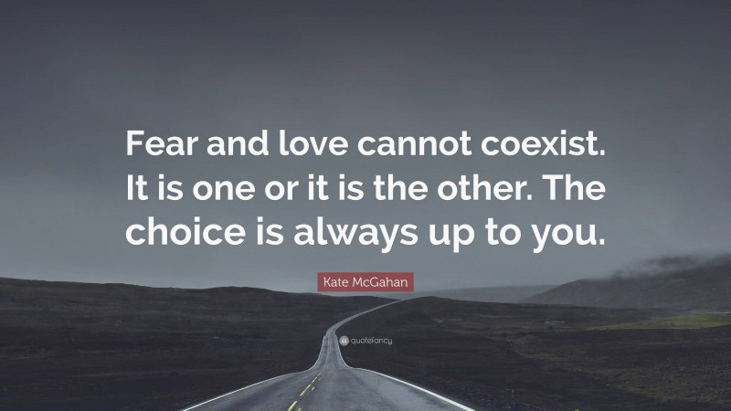 Kate McGahan Quote: “Fear and love cannot coexist. It is one or it is the other. The choice is always up to you.”