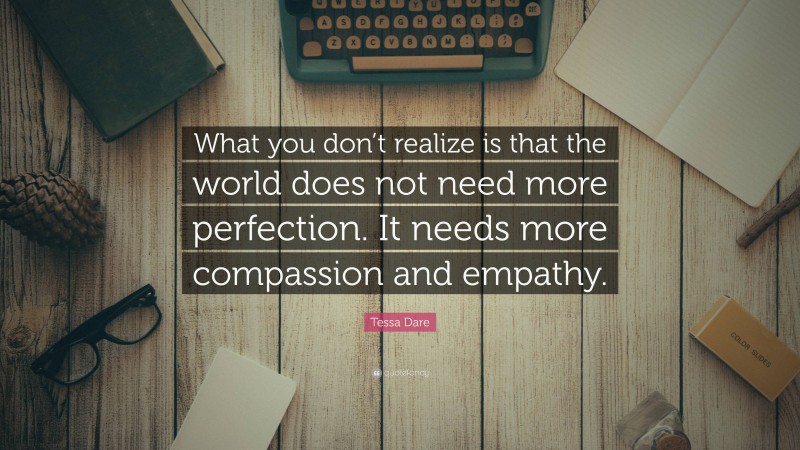 Tessa Dare Quote: “What you don’t realize is that the world does not need more perfection. It needs more compassion and empathy.”