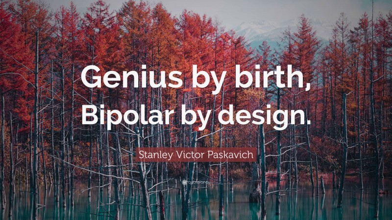 Stanley Victor Paskavich Quote: “Genius by birth, Bipolar by design.”