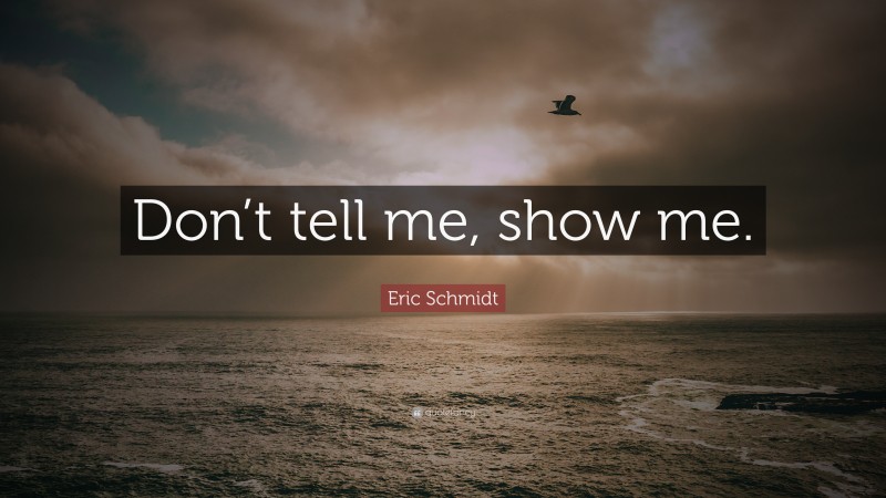 Eric Schmidt Quote: “Don’t tell me, show me.”
