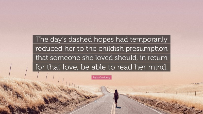 Myla Goldberg Quote: “The day’s dashed hopes had temporarily reduced her to the childish presumption that someone she loved should, in return for that love, be able to read her mind.”