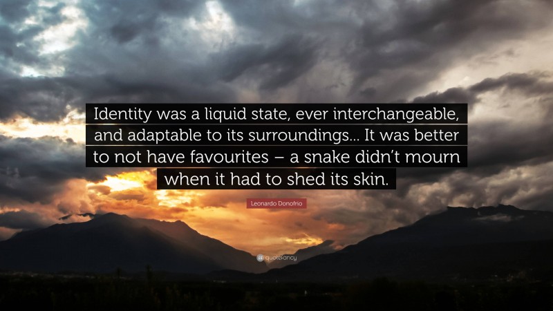 Leonardo Donofrio Quote: “Identity was a liquid state, ever interchangeable, and adaptable to its surroundings... It was better to not have favourites – a snake didn’t mourn when it had to shed its skin.”