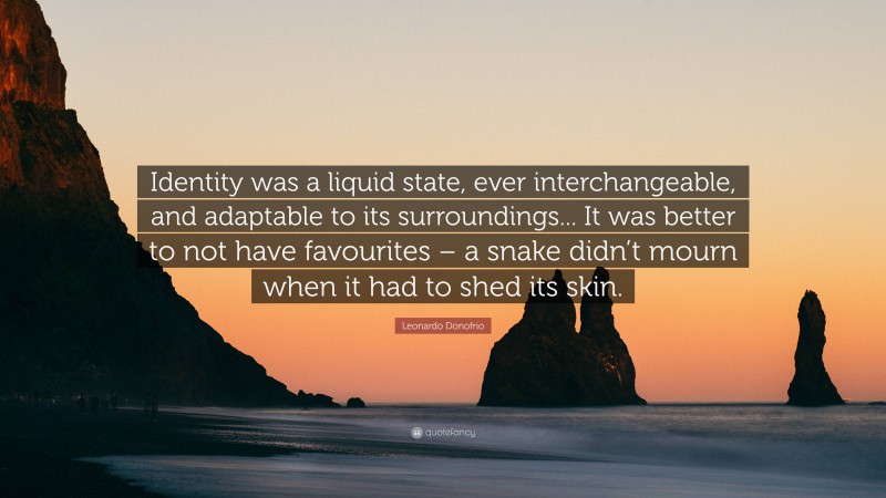 Leonardo Donofrio Quote: “Identity was a liquid state, ever interchangeable, and adaptable to its surroundings... It was better to not have favourites – a snake didn’t mourn when it had to shed its skin.”