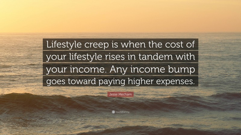 Jesse Mecham Quote: “Lifestyle creep is when the cost of your lifestyle rises in tandem with your income. Any income bump goes toward paying higher expenses.”