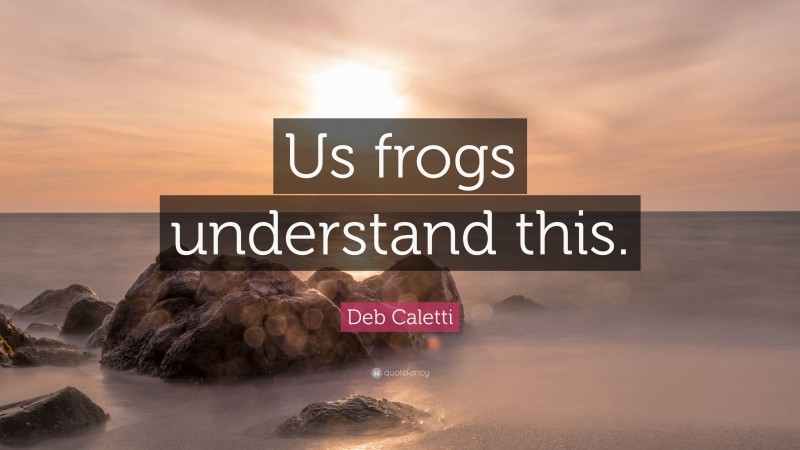 Deb Caletti Quote: “Us frogs understand this.”