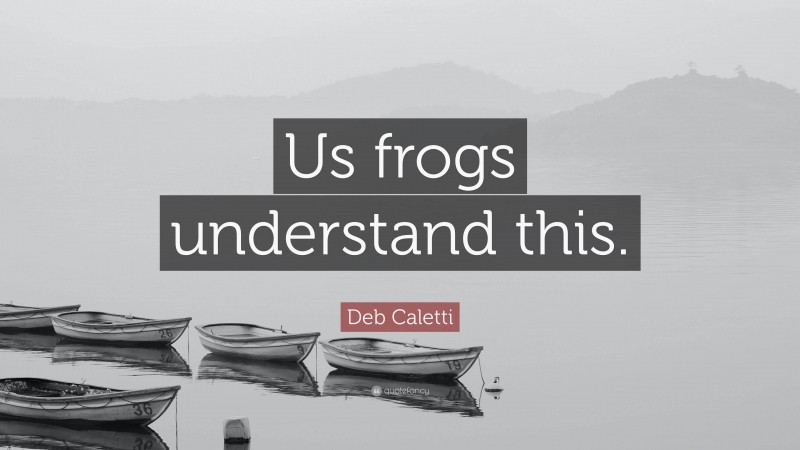 Deb Caletti Quote: “Us frogs understand this.”