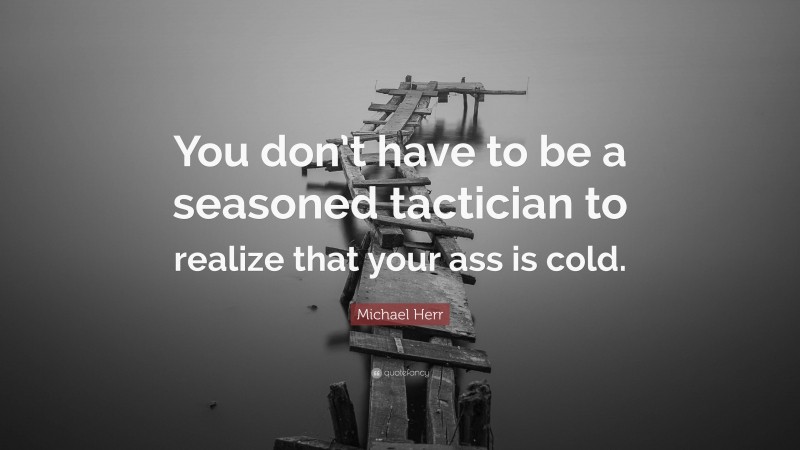 Michael Herr Quote: “You don’t have to be a seasoned tactician to realize that your ass is cold.”