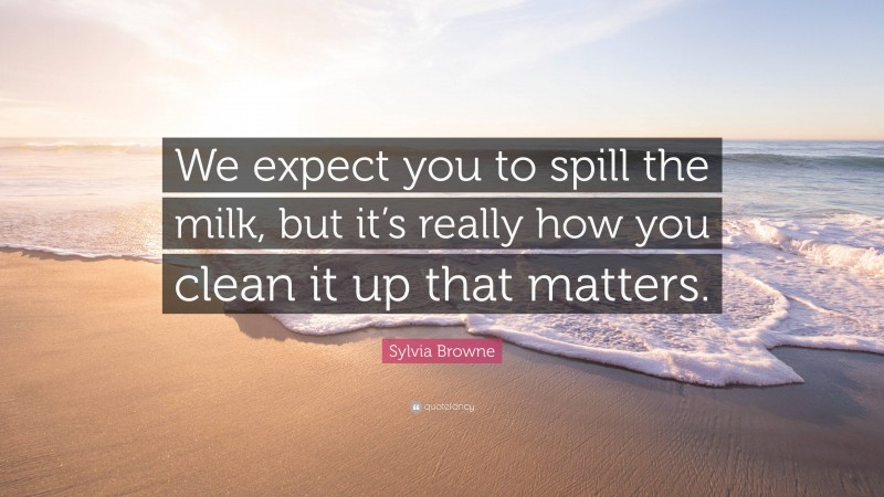 Sylvia Browne Quote: “We expect you to spill the milk, but it’s really how you clean it up that matters.”