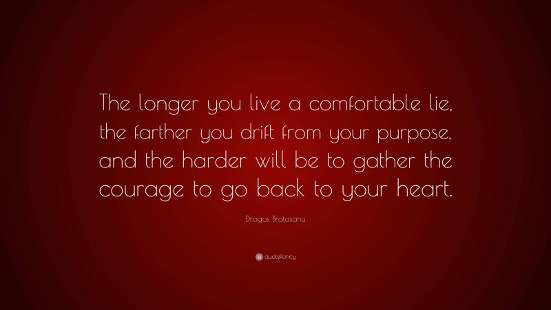 Dragos Bratasanu Quote: “The longer you live a comfortable lie, the farther you drift from your purpose, and the harder will be to gather the courage to go back to your heart.”