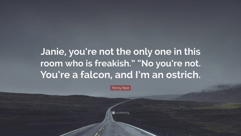 Penny Reid Quote: “Janie, you’re not the only one in this room who is freakish.” “No you’re not. You’re a falcon, and I’m an ostrich.”