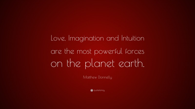 Matthew Donnelly Quote: “Love, Imagination and Intuition are the most powerful forces on the planet earth.”