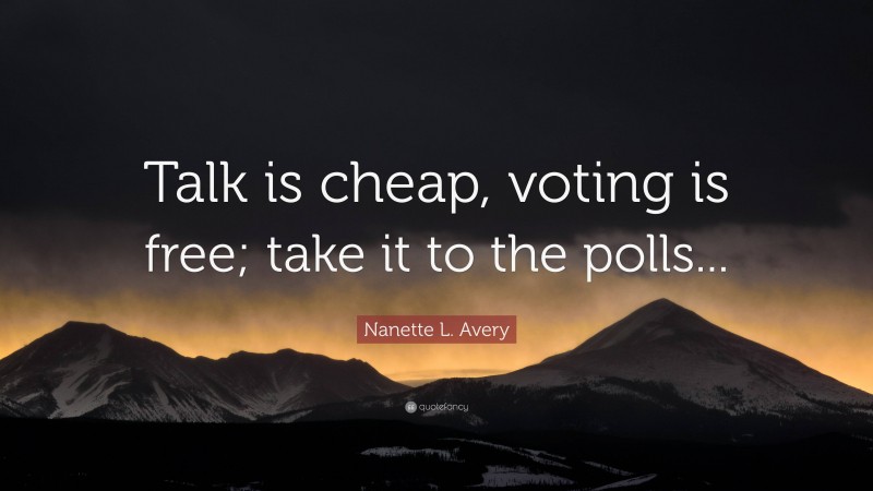 Nanette L. Avery Quote: “Talk is cheap, voting is free; take it to the polls...”