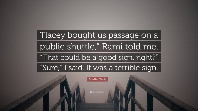 Martha Wells Quote: “Tlacey bought us passage on a public shuttle,” Rami told me. “That could be a good sign, right?” “Sure,” I said. It was a terrible sign.”