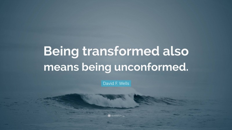 David F. Wells Quote: “Being transformed also means being unconformed.”