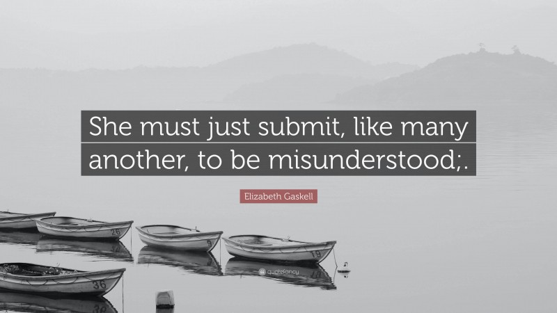 Elizabeth Gaskell Quote: “She must just submit, like many another, to be misunderstood;.”