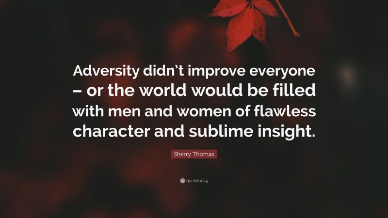 Sherry Thomas Quote: “Adversity didn’t improve everyone – or the world would be filled with men and women of flawless character and sublime insight.”