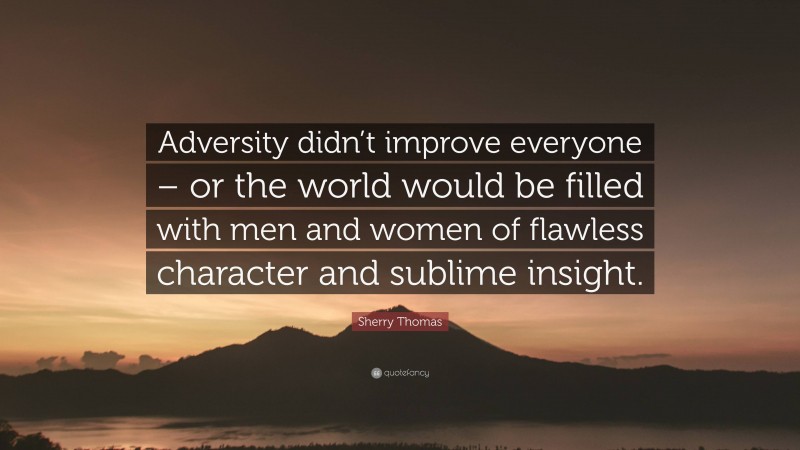 Sherry Thomas Quote: “Adversity didn’t improve everyone – or the world would be filled with men and women of flawless character and sublime insight.”