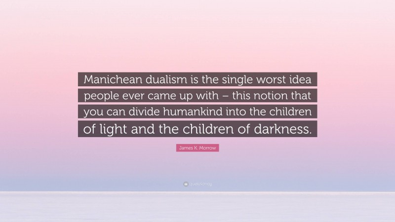 James K. Morrow Quote: “Manichean dualism is the single worst idea people ever came up with – this notion that you can divide humankind into the children of light and the children of darkness.”