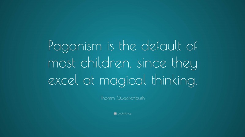 Thomm Quackenbush Quote: “Paganism is the default of most children, since they excel at magical thinking.”