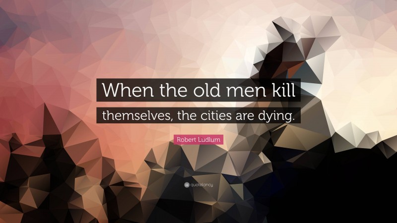 Robert Ludlum Quote: “When the old men kill themselves, the cities are dying.”