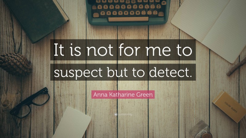 Anna Katharine Green Quote: “It is not for me to suspect but to detect.”