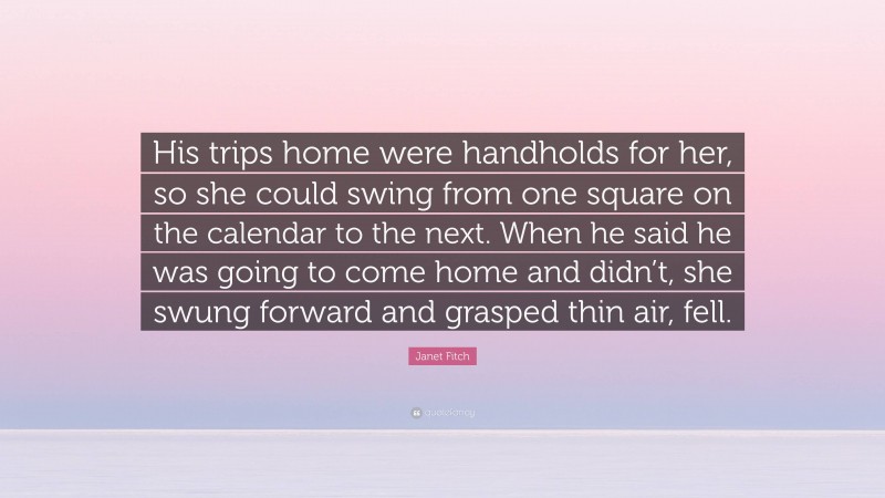 Janet Fitch Quote: “His trips home were handholds for her, so she could swing from one square on the calendar to the next. When he said he was going to come home and didn’t, she swung forward and grasped thin air, fell.”