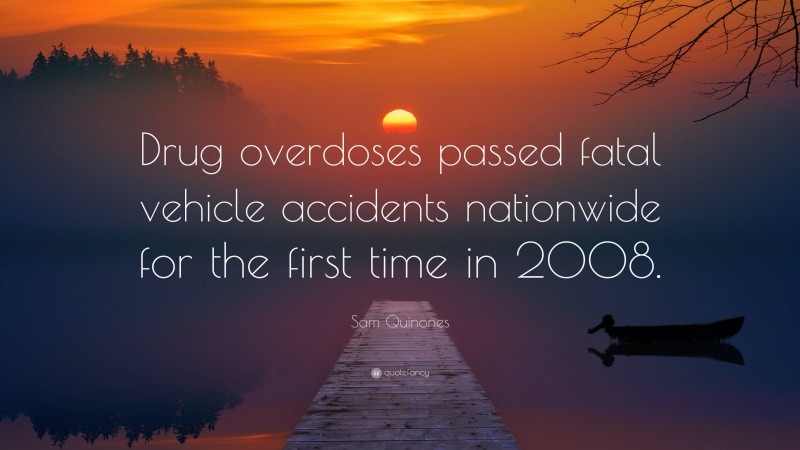 Sam Quinones Quote: “Drug overdoses passed fatal vehicle accidents nationwide for the first time in 2008.”