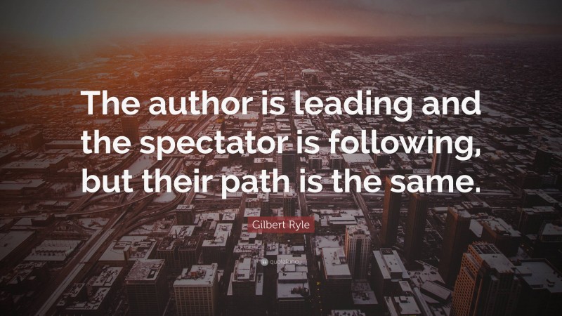 Gilbert Ryle Quote: “The author is leading and the spectator is following, but their path is the same.”