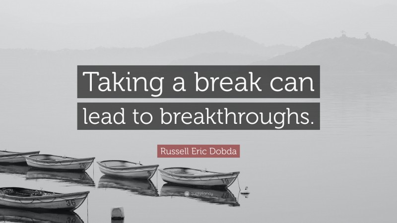 Russell Eric Dobda Quote: “Taking a break can lead to breakthroughs.”